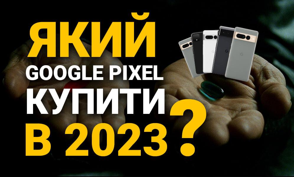 Який Google Pixel купити в 2023 році ? (фото) Який Google Pixel купити в 2023 році ?